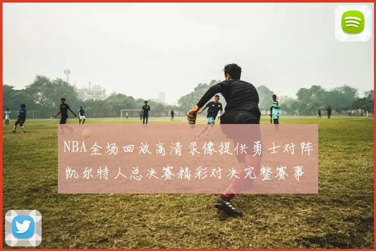 NBA全场回放高清录像提供勇士对阵凯尔特人总决赛精彩对决完整赛事回顾