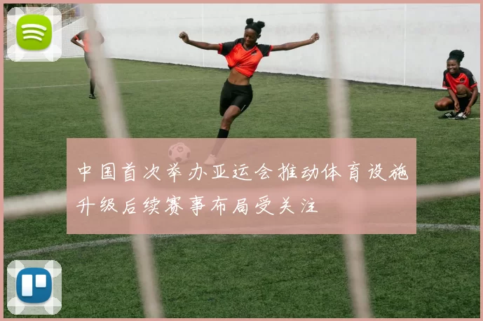 中国首次举办亚运会推动体育设施升级后续赛事布局受关注