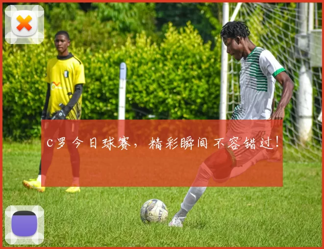 c罗今日球赛，精彩瞬间不容错过！
