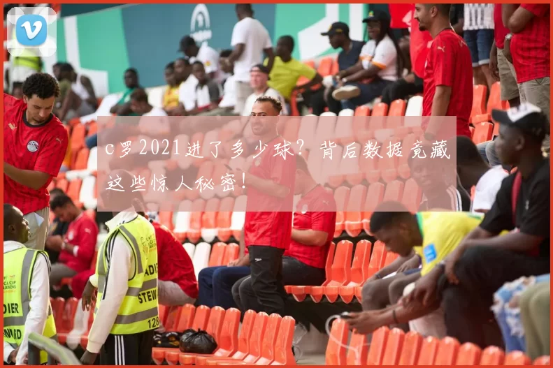 c罗2021进了多少球？背后数据竟藏这些惊人秘密！