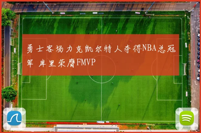 勇士客场力克凯尔特人夺得NBA总冠军 库里荣膺FMVP