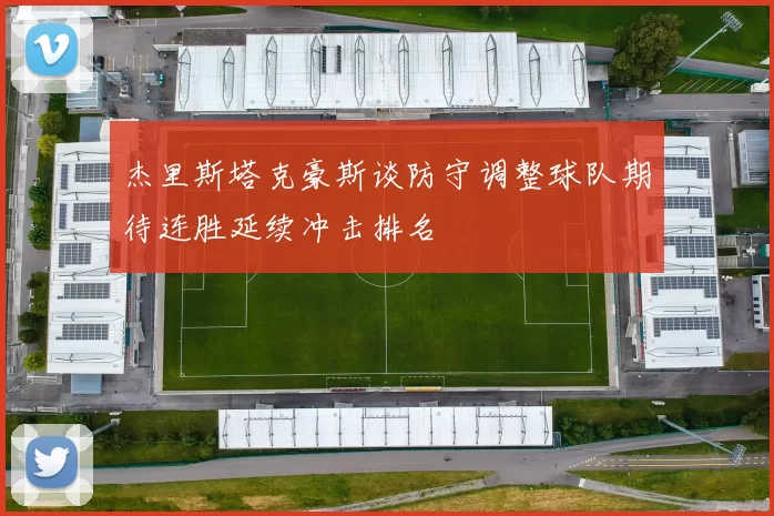 杰里斯塔克豪斯谈防守调整球队期待连胜延续冲击排名