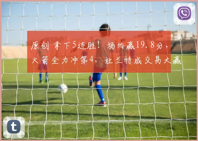 原创 拿下5连胜！场均赢19.8分，火箭全力冲第4，杜兰特成交易大赢家