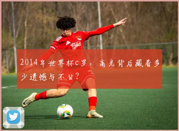 2014年世界杯c罗，高光背后藏着多少遗憾与不甘？