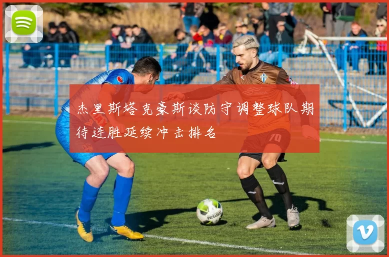 杰里斯塔克豪斯谈防守调整球队期待连胜延续冲击排名