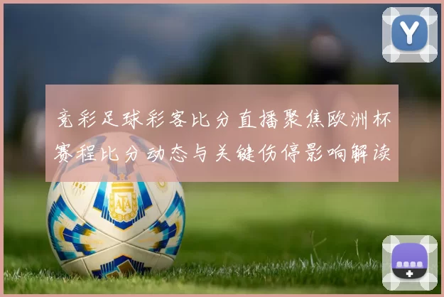竞彩足球彩客比分直播聚焦欧洲杯赛程比分动态与关键伤停影响解读