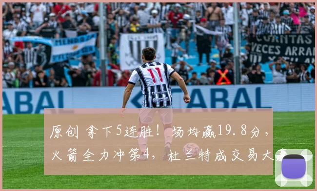 原创 拿下5连胜！场均赢19.8分，火箭全力冲第4，杜兰特成交易大赢家