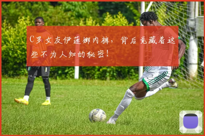 C罗女友伊莲娜内裤，背后竟藏着这些不为人知的秘密！